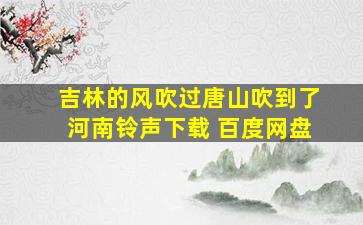 吉林的风吹过唐山吹到了河南铃声下载 百度网盘